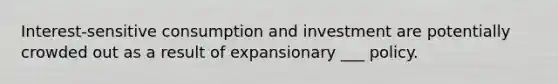 Interest-sensitive consumption and investment are potentially crowded out as a result of expansionary ___ policy.