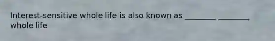 Interest-sensitive whole life is also known as ________ ________ whole life
