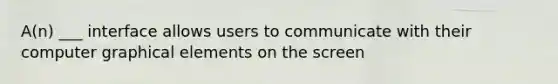 A(n) ___ interface allows users to communicate with their computer graphical elements on the screen