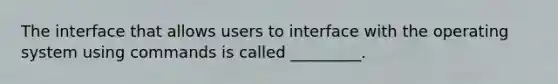 The interface that allows users to interface with the operating system using commands is called _________.