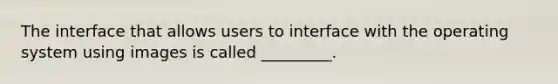 The interface that allows users to interface with the operating system using images is called _________.