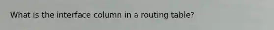 What is the interface column in a routing table?