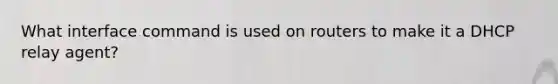 What interface command is used on routers to make it a DHCP relay agent?