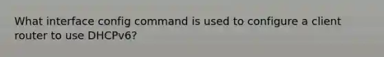 What interface config command is used to configure a client router to use DHCPv6?