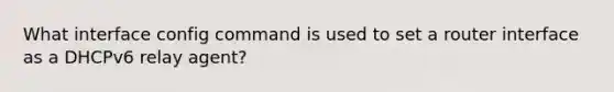 What interface config command is used to set a router interface as a DHCPv6 relay agent?