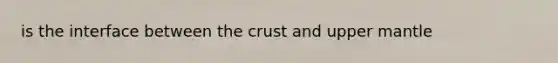 is the interface between <a href='https://www.questionai.com/knowledge/karSwUsNbl-the-crust' class='anchor-knowledge'>the crust</a> and upper mantle