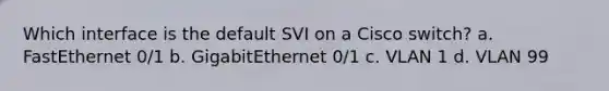 Which interface is the default SVI on a Cisco switch? a. FastEthernet 0/1 b. GigabitEthernet 0/1 c. VLAN 1 d. VLAN 99