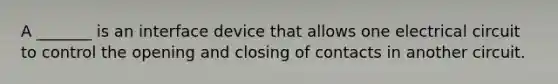 A _______ is an interface device that allows one electrical circuit to control the opening and closing of contacts in another circuit.