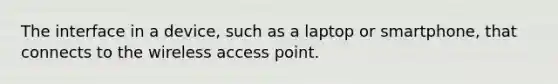 The interface in a device, such as a laptop or smartphone, that connects to the wireless access point.