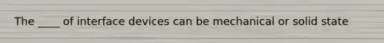 The ____ of interface devices can be mechanical or solid state