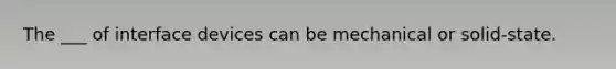 The ___ of interface devices can be mechanical or solid-state.