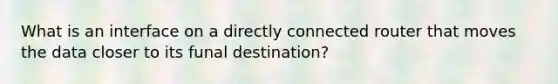 What is an interface on a directly connected router that moves the data closer to its funal destination?