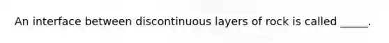 An interface between discontinuous layers of rock is called _____.