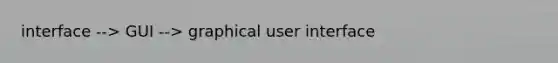 interface --> GUI --> graphical user interface