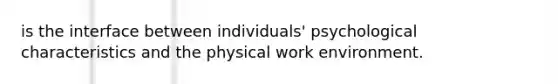 is the interface between individuals' psychological characteristics and the physical work environment.