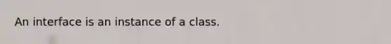 An interface is an instance of a class.