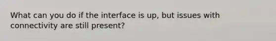 What can you do if the interface is up, but issues with connectivity are still present?