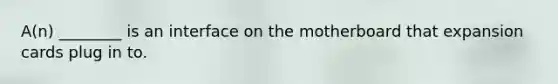 A(n) ________ is an interface on the motherboard that expansion cards plug in to.