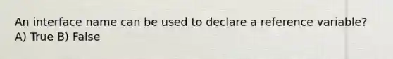 An interface name can be used to declare a reference variable? A) True B) False