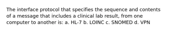 The interface protocol that specifies the sequence and contents of a message that includes a clinical lab result, from one computer to another is: a. HL-7 b. LOINC c. SNOMED d. VPN