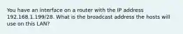 You have an interface on a router with the IP address 192.168.1.199/28. What is the broadcast address the hosts will use on this LAN?