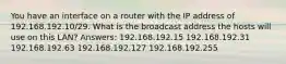 You have an interface on a router with the IP address of 192.168.192.10/29. What is the broadcast address the hosts will use on this LAN? Answers: 192.168.192.15 192.168.192.31 192.168.192.63 192.168.192.127 192.168.192.255