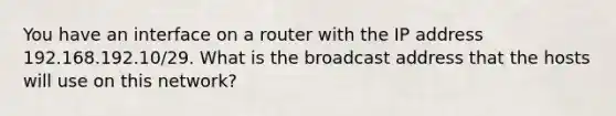 You have an interface on a router with the IP address 192.168.192.10/29. What is the broadcast address that the hosts will use on this network?