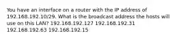 You have an interface on a router with the IP address of 192.168.192.10/29. What is the broadcast address the hosts will use on this LAN? 192.168.192.127 192.168.192.31 192.168.192.63 192.168.192.15