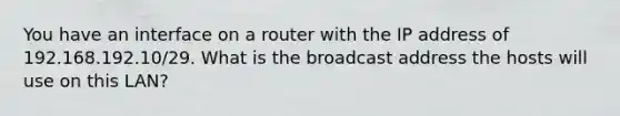 You have an interface on a router with the IP address of 192.168.192.10/29. What is the broadcast address the hosts will use on this LAN?