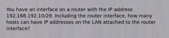 You have an interface on a router with the IP address 192.168.192.10/29. Including the router interface, how many hosts can have IP addresses on the LAN attached to the router interface?