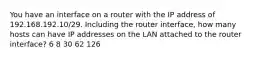 You have an interface on a router with the IP address of 192.168.192.10/29. Including the router interface, how many hosts can have IP addresses on the LAN attached to the router interface? 6 8 30 62 126