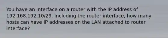 You have an interface on a router with the IP address of 192.168.192.10/29. Including the router interface, how many hosts can have IP addresses on the LAN attached to router interface?