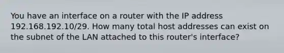 You have an interface on a router with the IP address 192.168.192.10/29. How many total host addresses can exist on the subnet of the LAN attached to this router's interface?