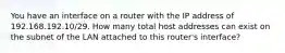 You have an interface on a router with the IP address of 192.168.192.10/29. How many total host addresses can exist on the subnet of the LAN attached to this router's interface?