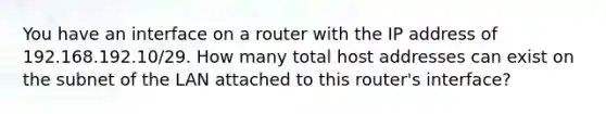 You have an interface on a router with the IP address of 192.168.192.10/29. How many total host addresses can exist on the subnet of the LAN attached to this router's interface?