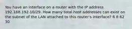 You have an interface on a router with the IP address 192.168.192.10/29. How many total host addresses can exist on the subnet of the LAN attached to this router's interface? 6 8 62 30