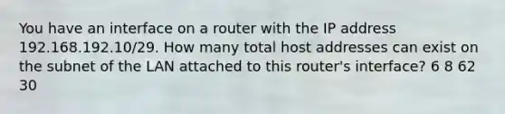 You have an interface on a router with the IP address 192.168.192.10/29. How many total host addresses can exist on the subnet of the LAN attached to this router's interface? 6 8 62 30