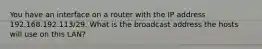 You have an interface on a router with the IP address 192.168.192.113/29. What is the broadcast address the hosts will use on this LAN?