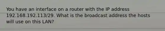 You have an interface on a router with the IP address 192.168.192.113/29. What is the broadcast address the hosts will use on this LAN?