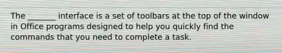 The _______ interface is a set of toolbars at the top of the window in Office programs designed to help you quickly find the commands that you need to complete a task.