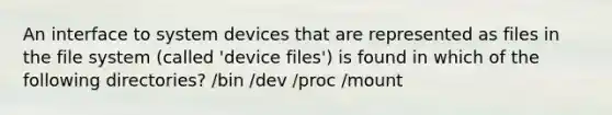 An interface to system devices that are represented as files in the file system (called 'device files') is found in which of the following directories? /bin /dev /proc /mount