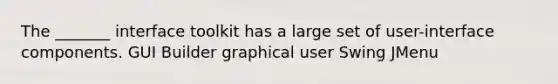 The _______ interface toolkit has a large set of user-interface components. GUI Builder graphical user Swing JMenu