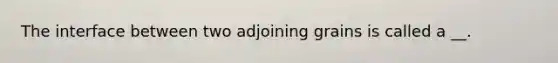 The interface between two adjoining grains is called a __.