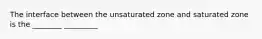 The interface between the unsaturated zone and saturated zone is the ________ _________