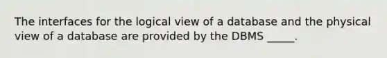 The interfaces for the logical view of a database and the physical view of a database are provided by the DBMS _____.