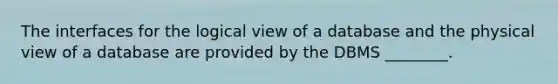 The interfaces for the logical view of a database and the physical view of a database are provided by the DBMS ________.