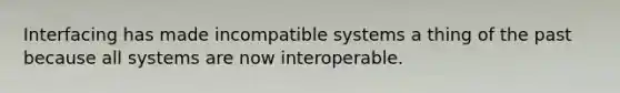 Interfacing has made incompatible systems a thing of the past because all systems are now interoperable.