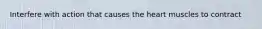 Interfere with action that causes the heart muscles to contract