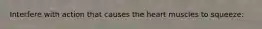 Interfere with action that causes the heart muscles to squeeze: