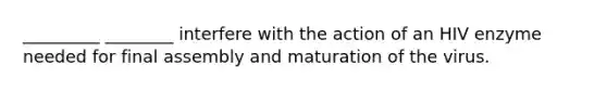 _________ ________ interfere with the action of an HIV enzyme needed for final assembly and maturation of the virus.